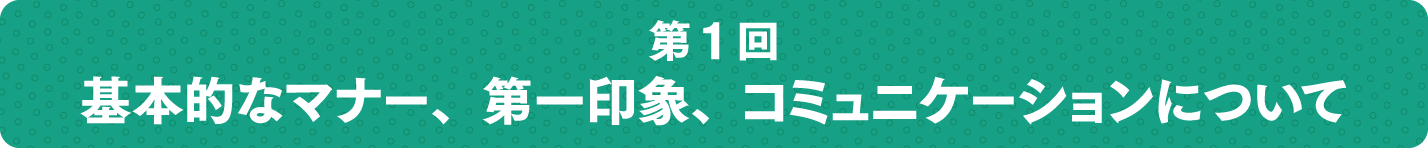 基本的なマナー、第一印象、コミュニケーションについて